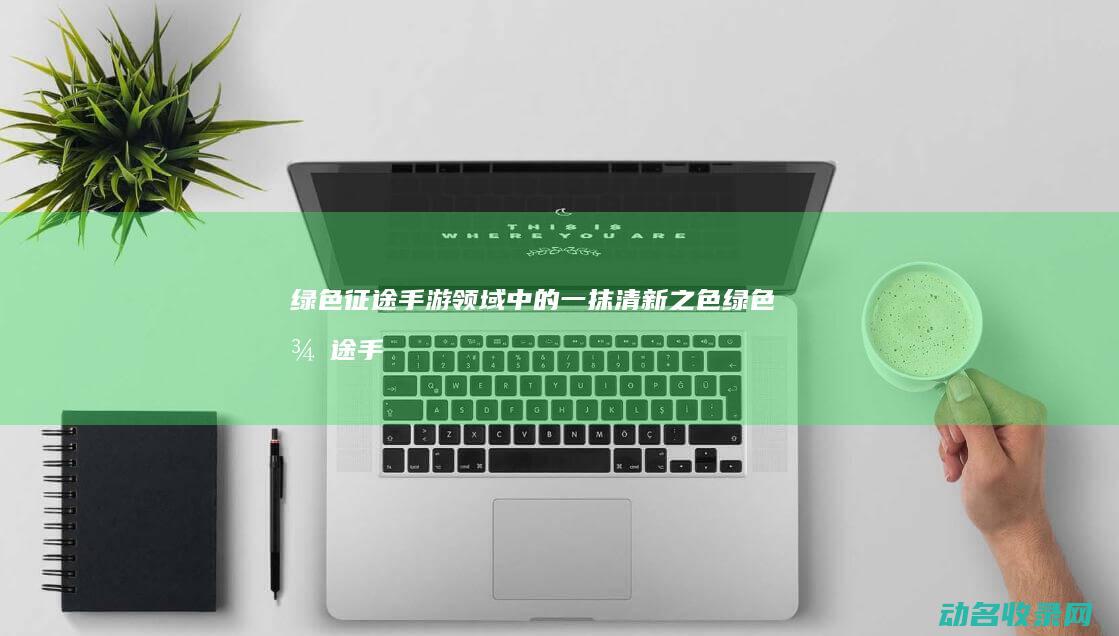 绿色征途 手游领域中的一抹清新之色 (绿色征途手游官网入口)