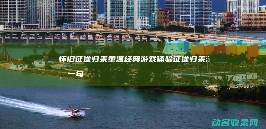 怀旧征途归来 重温经典游戏体验 (征途归来下一句)
