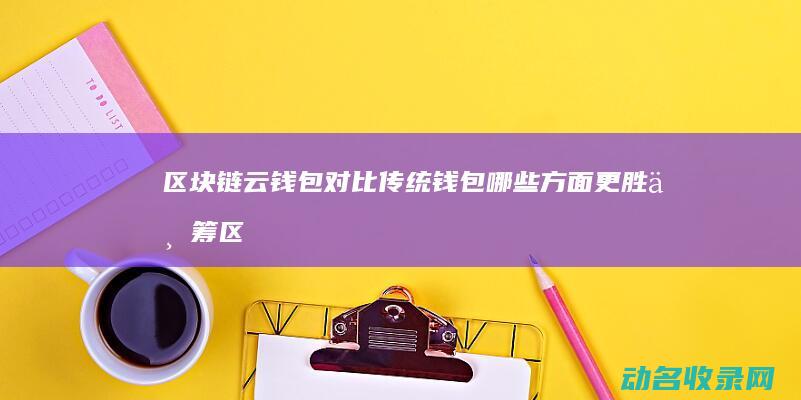 区块链云钱包对比传统钱包 哪些方面更胜一筹 (区块链云钱包是干嘛的)