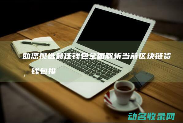 助您挑选最佳钱包 全面解析当前区块链货币钱包排行榜 (助您挑选最佳工作人员)