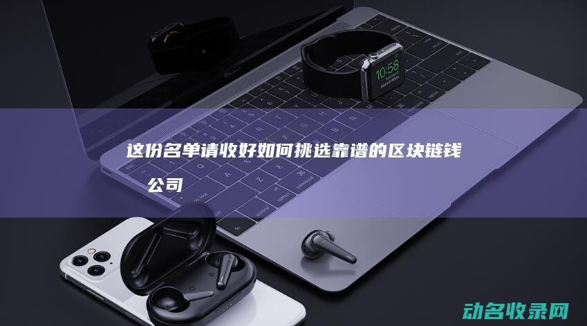 这份名单请收好 如何挑选靠谱的区块链钱包公司 (这个名单上的人)