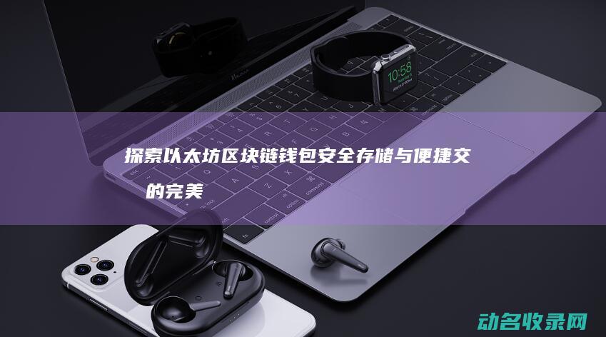 探索以太坊区块链钱包 安全存储与便捷交易的完美结合 (以太坊挖掘)