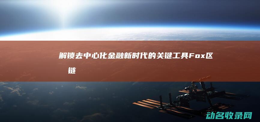 解锁去中心化金融新时代的关键工具 Fox 区块链钱包 (怎么去中心化)