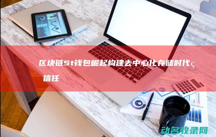 区块链St钱包崛起 构建去中心化存储时代的信任桥梁 (区块链 staking)