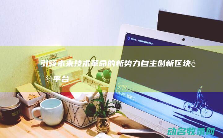 引领未来技术革命的新势力 自主创新区块链平台 (引领未来技术的句子)