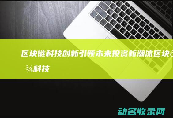 区块链科技创新引领未来投资新潮流 (区块链科技创始人是谁)