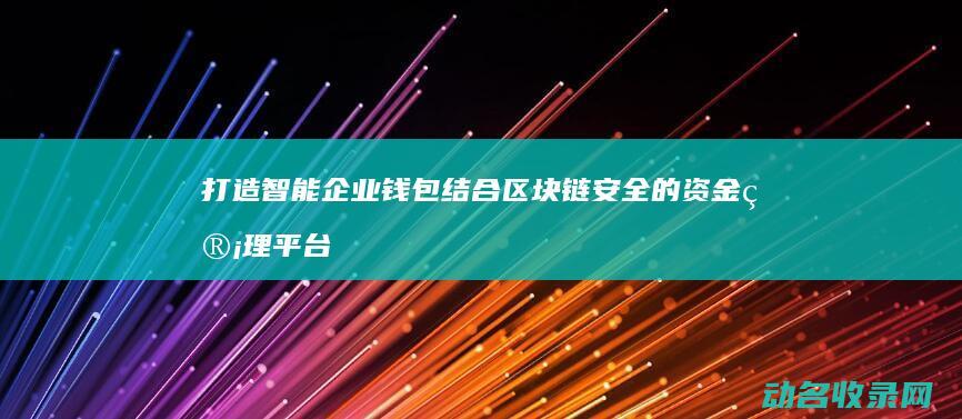 打造智能 企业钱包结合区块链 安全的资金管理平台 (打造智能企业的意义)