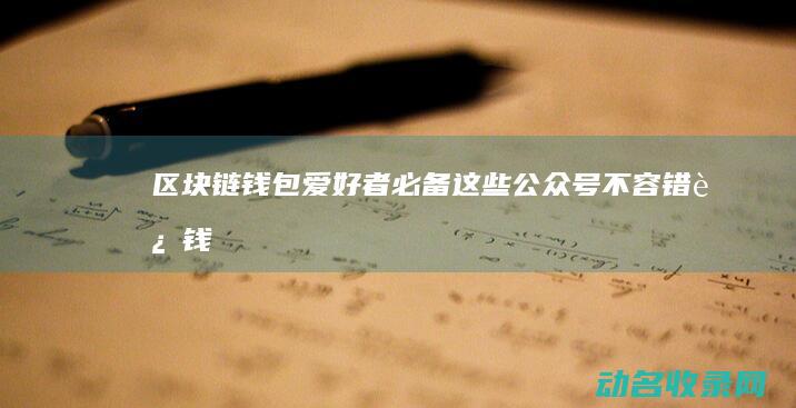 区块链钱包爱好者必备！这些公众号不容错过 (钱包 区块链)