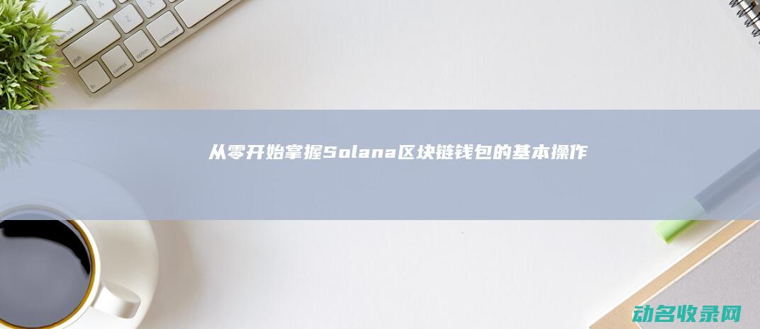 从零开始 掌握Solana区块链钱包的基本操作与设置 (从零开始掌握工业互联网)