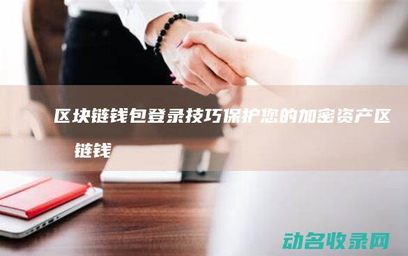 区块链钱包登录技巧 保护您的加密资产 (区块链钱包登录不上)