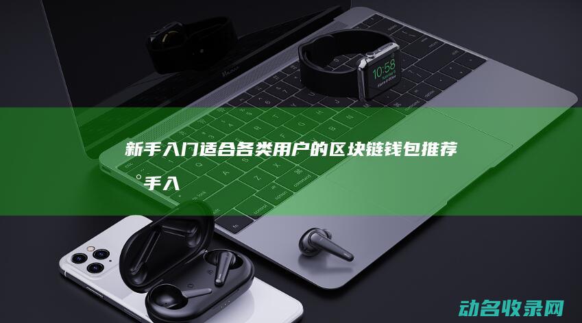 新手入门适合各类用户的区块链钱包推荐 (新手入门适合什么弓)
