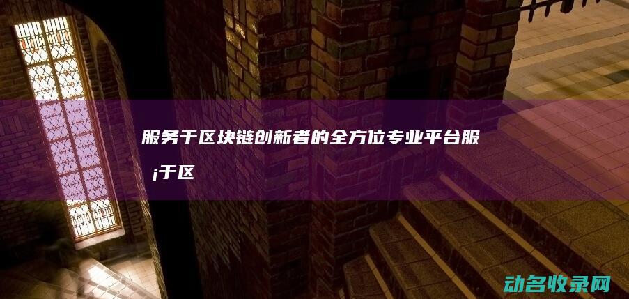 服务于区块链创新者的全方位专业平台 (服务于区块链是什么)