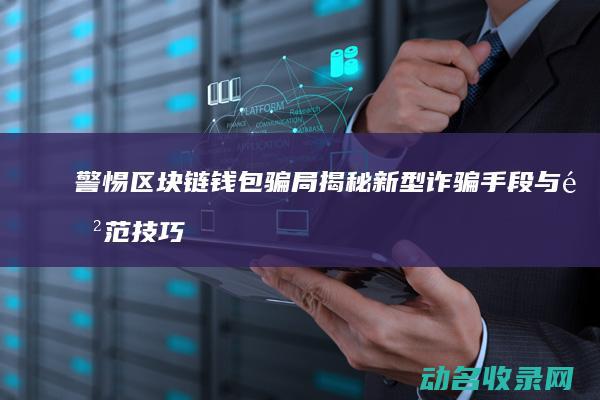 警惕区块链钱包骗局 揭秘新型诈骗手段与防范技巧 (区块链危险吗)