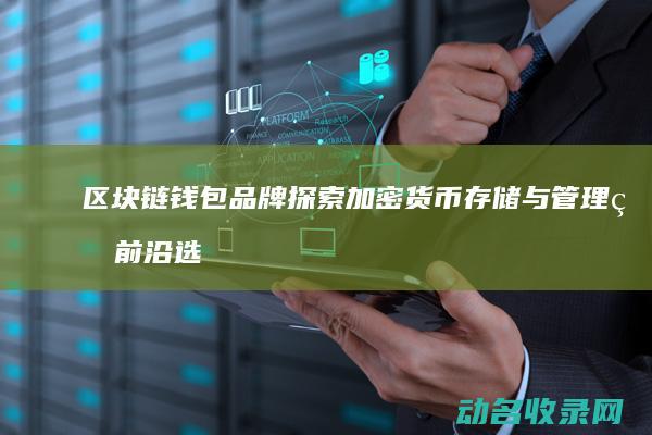 区块链钱包品牌 探索加密货币存储与管理的前沿选择 (区块链钱包品牌排行榜)