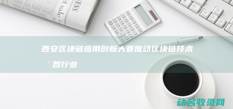 西安区块链应用创新大赛 推动区块链技术在各行业的深度融合 (西安区块链应用协会)