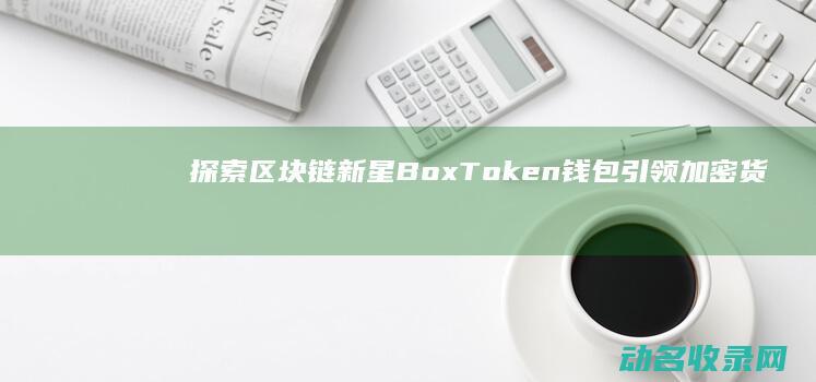 探索区块链新星 BoxToken钱包引领加密货币管理新时代 (探索区块链技术)