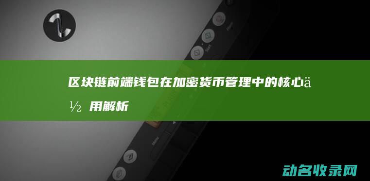 区块链前端钱包在加密货币管理中的核心作用解析 (区块链 前端主要做什么)