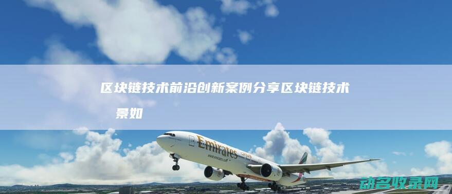 区块链技术前沿创新案例分享 (区块链技术前景如何)