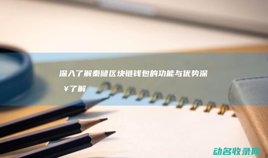 深入了解秦储区块链钱包的功能与优势 (深入了解秦储的故事)