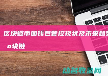区块链币圈钱包管控现状及未来趋势探析 (区块链币圈怎么玩)