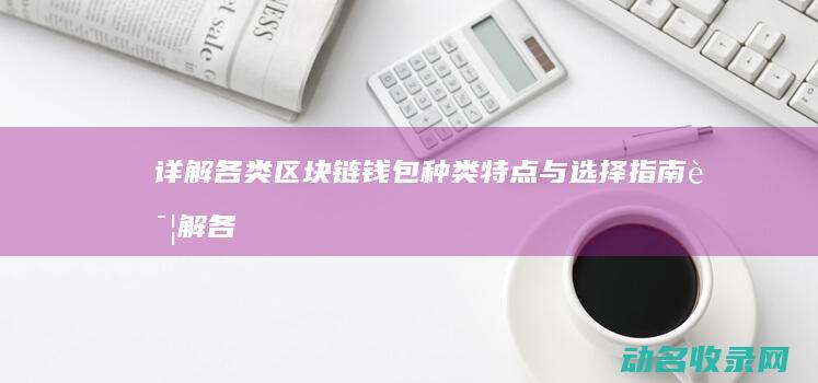 详解各类区块链钱包 种类 特点与选择指南 (详解各类区块划分)