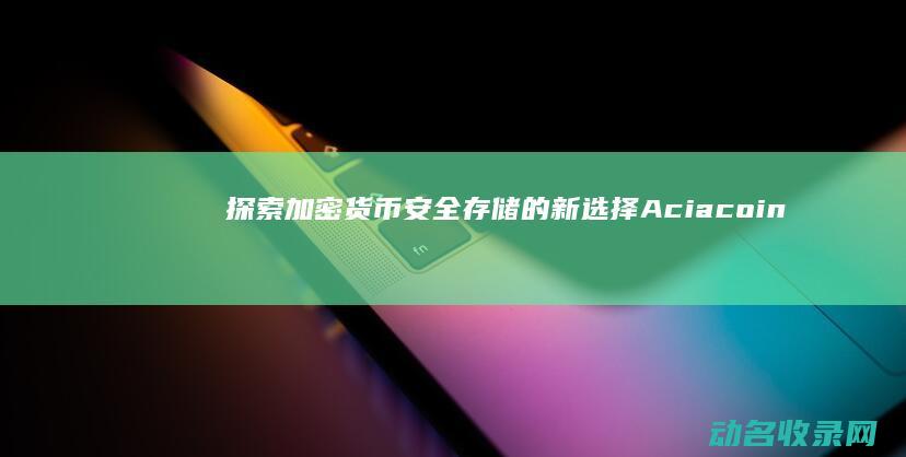 探索加密货币安全存储的新选择 Aciacoin区块链钱包 (探索加密货币的方法)