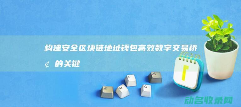 构建安全 区块链地址钱包 高效数字交易桥梁的关键环节 (构建安全区块链的意义)