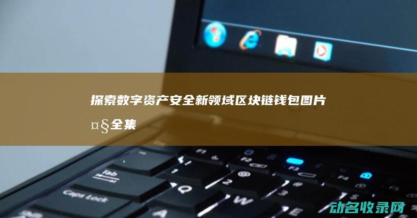 探索数字资产安全新领域 区块链钱包图片大全集 (探索数字资产的意义)
